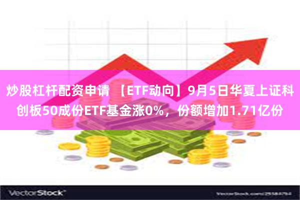 炒股杠杆配资申请 【ETF动向】9月5日华夏上证科创板50成份ETF基金涨0%，份额增加1.71亿份