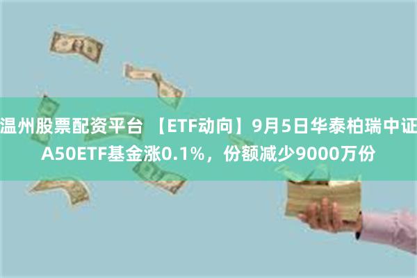 温州股票配资平台 【ETF动向】9月5日华泰柏瑞中证A50ETF基金涨0.1%，份额减少9000万份