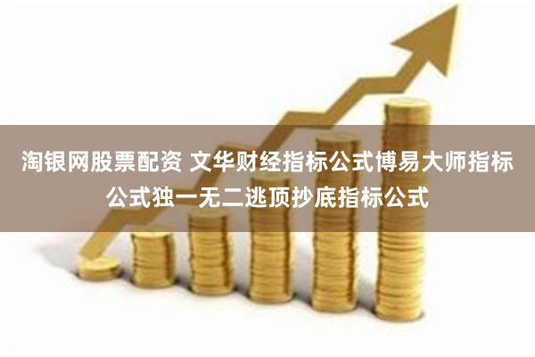 淘银网股票配资 文华财经指标公式博易大师指标公式独一无二逃顶抄底指标公式