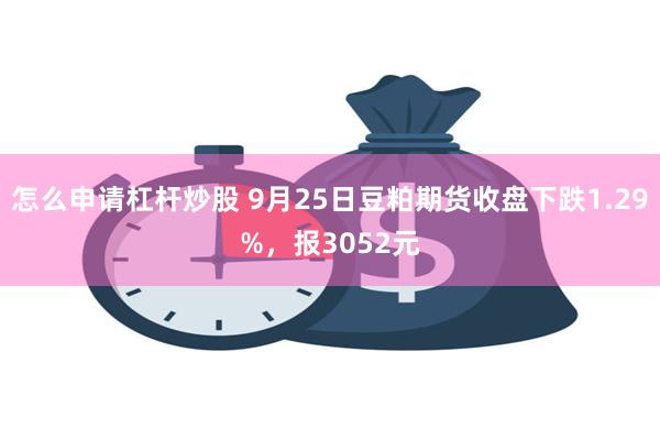 怎么申请杠杆炒股 9月25日豆粕期货收盘下跌1.29%，报3052元