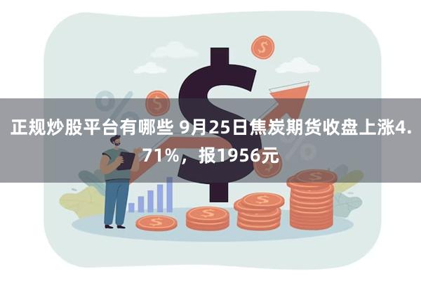 正规炒股平台有哪些 9月25日焦炭期货收盘上涨4.71%，报1956元