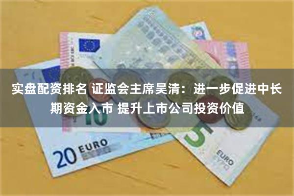 实盘配资排名 证监会主席吴清：进一步促进中长期资金入市 提升上市公司投资价值