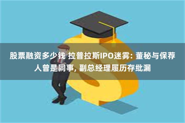 股票融资多少钱 拉普拉斯IPO迷雾: 董秘与保荐人曾是同事, 副总经理履历存纰漏