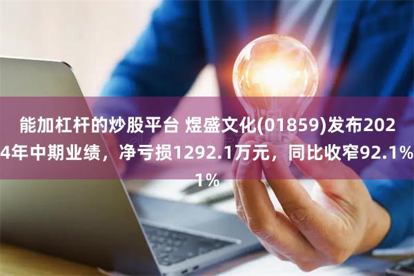 能加杠杆的炒股平台 煜盛文化(01859)发布2024年中期业绩，净亏损1292.1万元，同比收窄92.1%