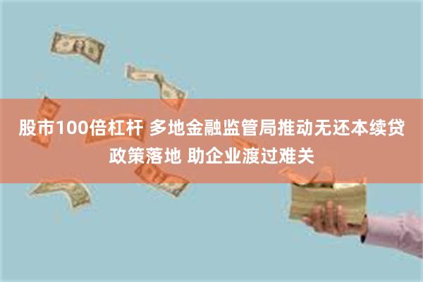 股市100倍杠杆 多地金融监管局推动无还本续贷政策落地 助企业渡过难关