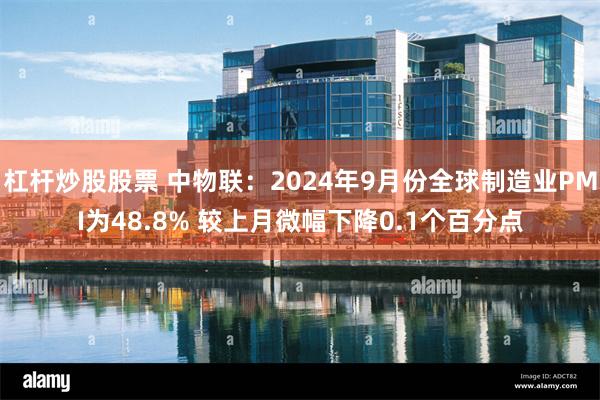 杠杆炒股股票 中物联：2024年9月份全球制造业PMI为48.8% 较上月微幅下降0.1个百分点