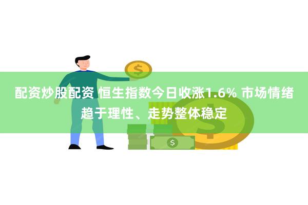 配资炒股配资 恒生指数今日收涨1.6% 市场情绪趋于理性、走势整体稳定