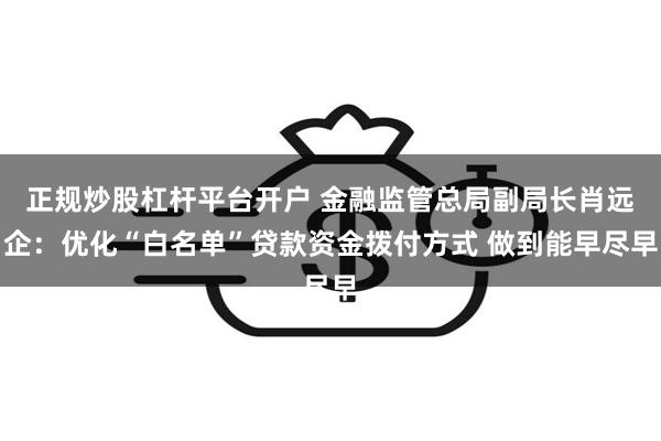 正规炒股杠杆平台开户 金融监管总局副局长肖远企：优化“白名单”贷款资金拨付方式 做到能早尽早