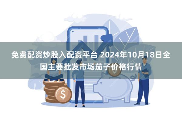 免费配资炒股入配资平台 2024年10月18日全国主要批发市场茄子价格行情