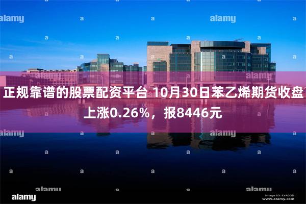 正规靠谱的股票配资平台 10月30日苯乙烯期货收盘上涨0.26%，报8446元