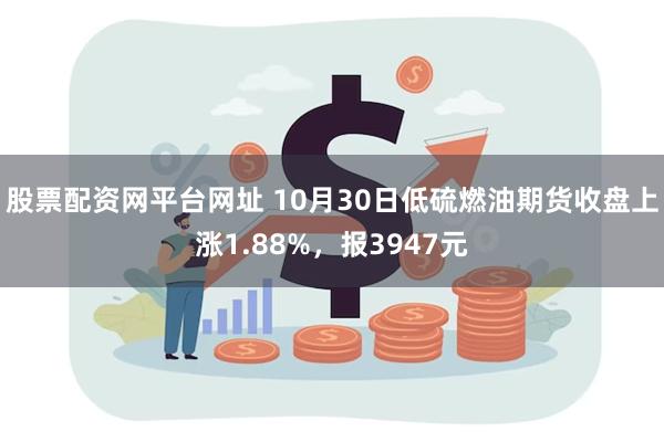 股票配资网平台网址 10月30日低硫燃油期货收盘上涨1.88%，报3947元