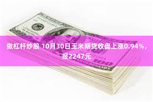 做杠杆炒股 10月30日玉米期货收盘上涨0.94%，报2247元