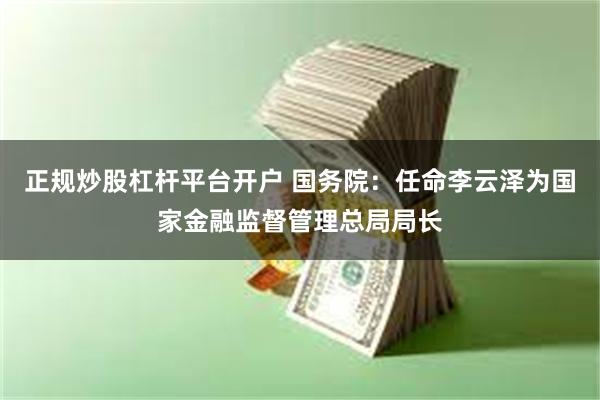 正规炒股杠杆平台开户 国务院：任命李云泽为国家金融监督管理总局局长