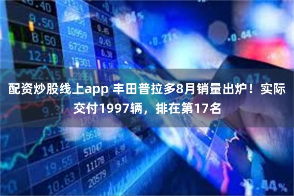 配资炒股线上app 丰田普拉多8月销量出炉！实际交付1997辆，排在第17名