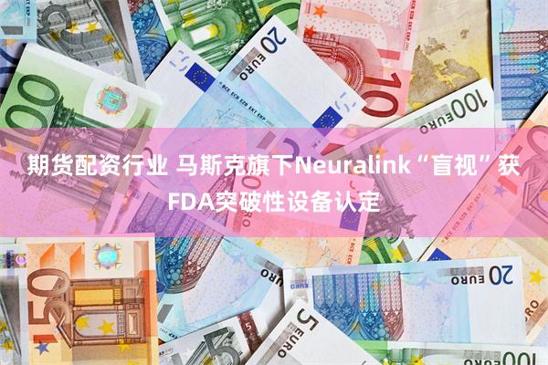 期货配资行业 马斯克旗下Neuralink“盲视”获FDA突破性设备认定