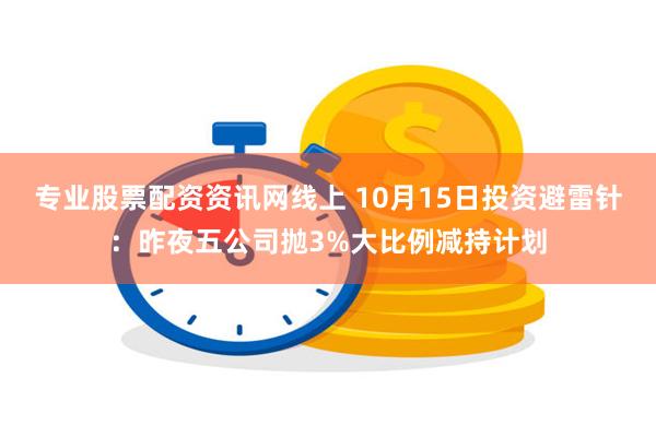 专业股票配资资讯网线上 10月15日投资避雷针：昨夜五公司抛3%大比例减持计划