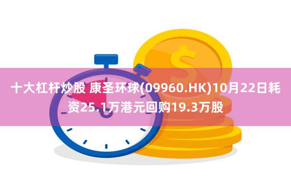 十大杠杆炒股 康圣环球(09960.HK)10月22日耗资25.1万港元回购19.3万股