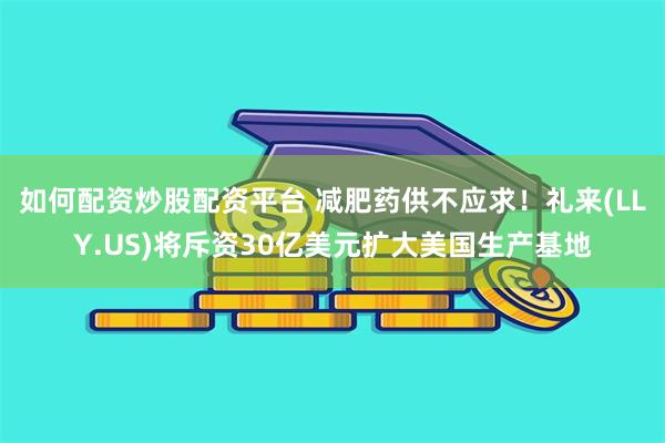 如何配资炒股配资平台 减肥药供不应求！礼来(LLY.US)将斥资30亿美元扩大美国生产基地