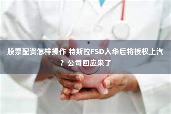 股票配资怎样操作 特斯拉FSD入华后将授权上汽？公司回应来了