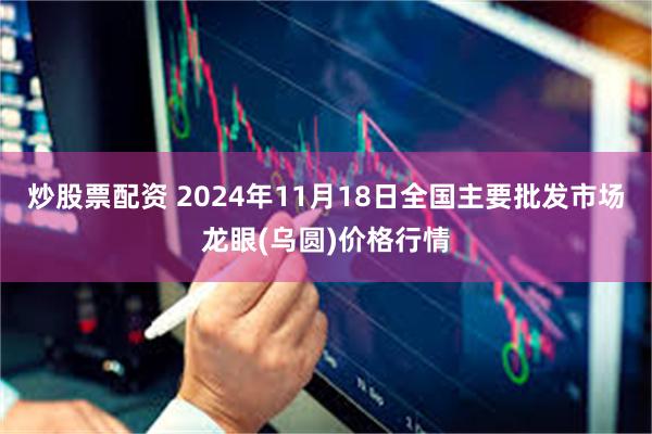 炒股票配资 2024年11月18日全国主要批发市场龙眼(乌圆)价格行情