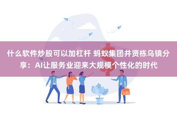 什么软件炒股可以加杠杆 蚂蚁集团井贤栋乌镇分享：AI让服务业迎来大规模个性化的时代