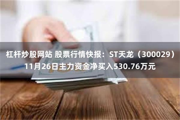 杠杆炒股网站 股票行情快报：ST天龙（300029）11月26日主力资金净买入530.76万元