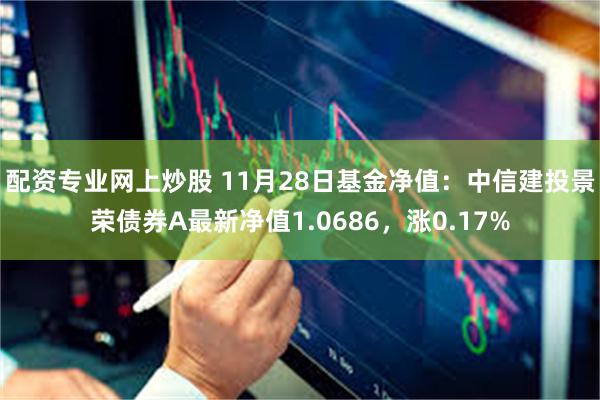 配资专业网上炒股 11月28日基金净值：中信建投景荣债券A最新净值1.0686，涨0.17%