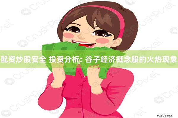 配资炒股安全 投资分析: 谷子经济概念股的火热现象