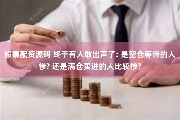 股票配资源码 终于有人敢出声了: 是空仓等待的人惨? 还是满仓买进的人比较惨?