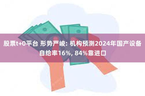 股票t+0平台 形势严峻: 机构预测2024年国产设备自给率16%, 84%靠进口