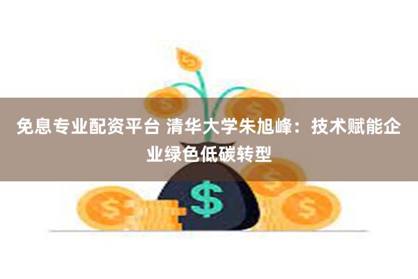 免息专业配资平台 清华大学朱旭峰：技术赋能企业绿色低碳转型