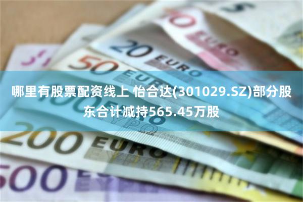 哪里有股票配资线上 怡合达(301029.SZ)部分股东合计减持565.45万股