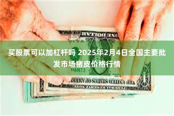 买股票可以加杠杆吗 2025年2月4日全国主要批发市场猪皮价格行情