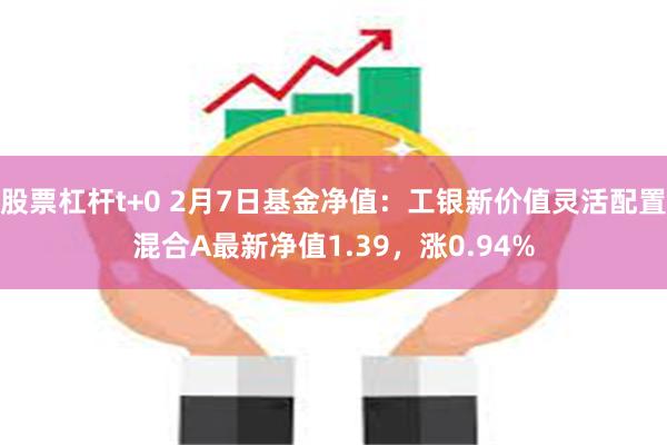 股票杠杆t+0 2月7日基金净值：工银新价值灵活配置混合A最新净值1.39，涨0.94%