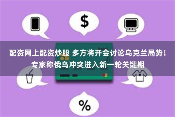 配资网上配资炒股 多方将开会讨论乌克兰局势！专家称俄乌冲突进入新一轮关键期