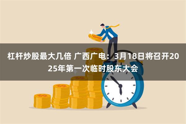 杠杆炒股最大几倍 广西广电：3月18日将召开2025年第一次临时股东大会