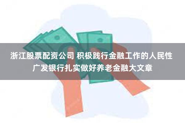 浙江股票配资公司 积极践行金融工作的人民性 广发银行扎实做好养老金融大文章