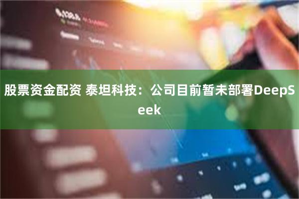 股票资金配资 泰坦科技：公司目前暂未部署DeepSeek