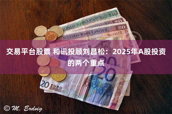 交易平台股票 和讯投顾刘昌松：2025年A股投资的两个重点