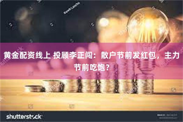 黄金配资线上 投顾李正闯：散户节前发红包，主力节前吃饱？