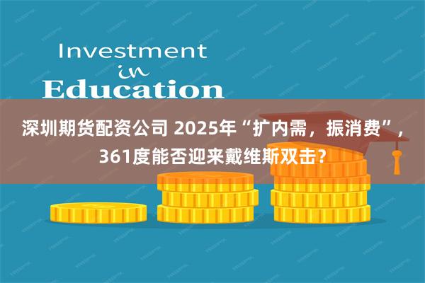 深圳期货配资公司 2025年“扩内需，振消费”，361度能否迎来戴维斯双击？