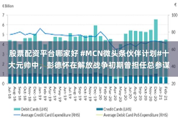 股票配资平台哪家好 #MCN微头条伙伴计划#十大元帅中，彭德怀在解放战争初期曾担任总参谋