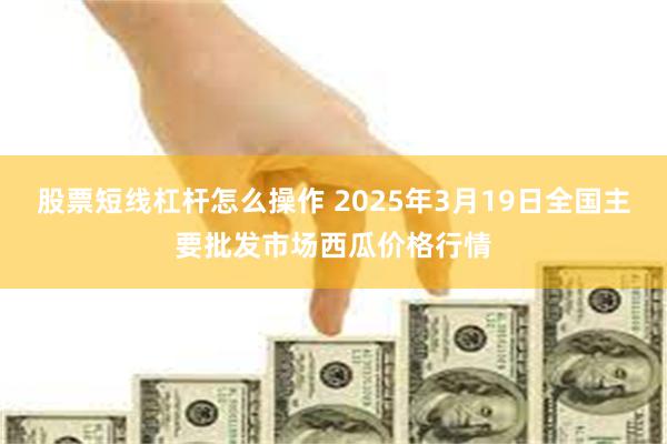 股票短线杠杆怎么操作 2025年3月19日全国主要批发市场西瓜价格行情