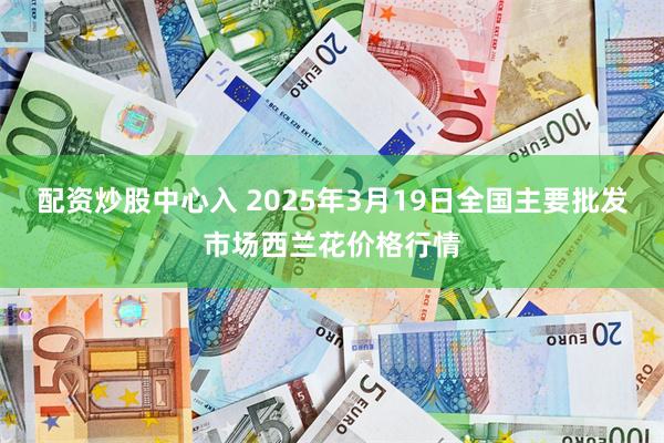 配资炒股中心入 2025年3月19日全国主要批发市场西兰花价格行情